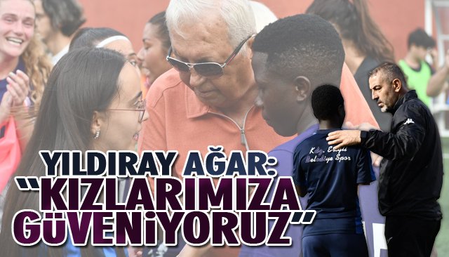 YILDIRAY AĞAR: “KIZLARIMIZA GÜVENİYORUZ”