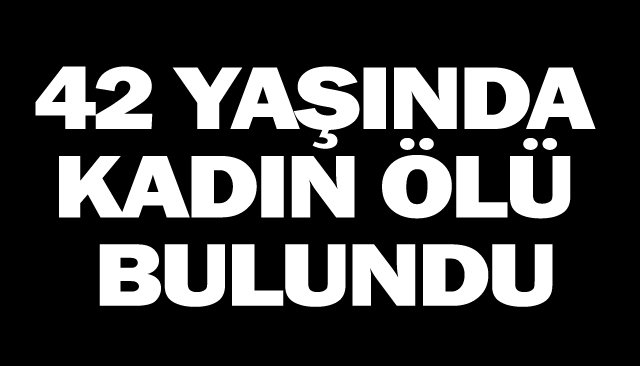 42 YAŞINDAKİ KADIN ÖLÜ BULUNDU