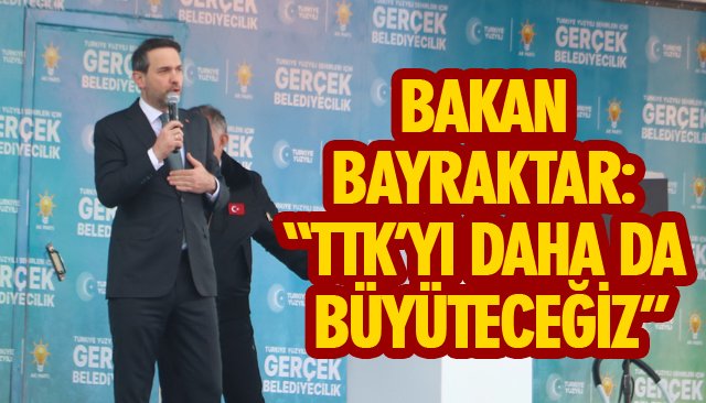 BAKAN BAYRAKTAR: “TTK’YI DAHA DA BÜYÜTECEĞİZ”