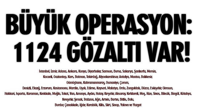 BÜYÜK OPERASYON: 1124 GÖZALTI VAR!