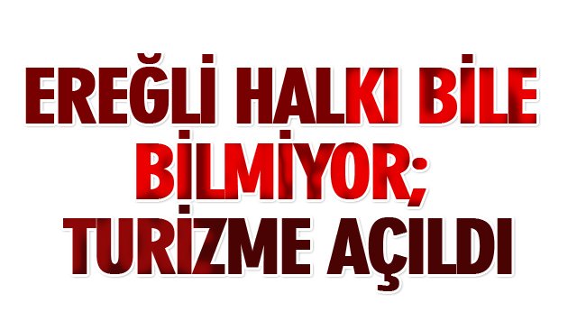 EREĞLİ HALKI BİLE BİLMİYOR; TURİZME AÇILDI