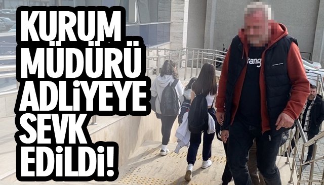 KURUM MÜDÜRÜ ADLİYEYE SEVK EDİLDİ!