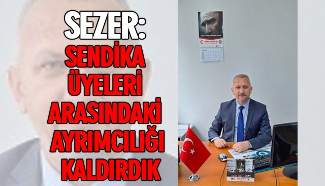 SEZER: SENDİKA ÜYELERİ ARASINDAKİ AYRIMCILIĞI KALDIRDIK