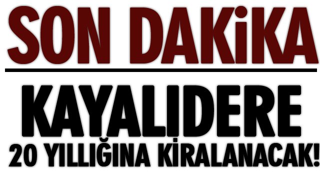 SON DAKİKA/KAYALIDERE 20 YILLIĞINA KİRANACAK!