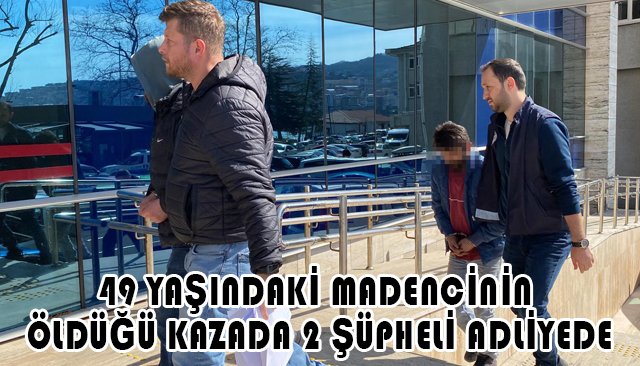 49 YAŞINDAKİ MADENCİNİN ÖLDÜĞÜ KAZADA 2 ŞÜPHELİ ADLİYEDE