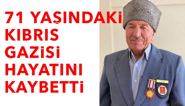 71 YAŞINDAKİ KIBRIS GAZİSİ HAYATINI KAYBETTİ