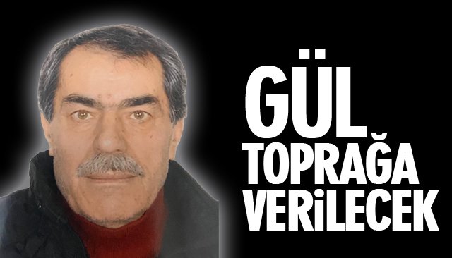 GÜL TOPRAĞA VERİLECEK