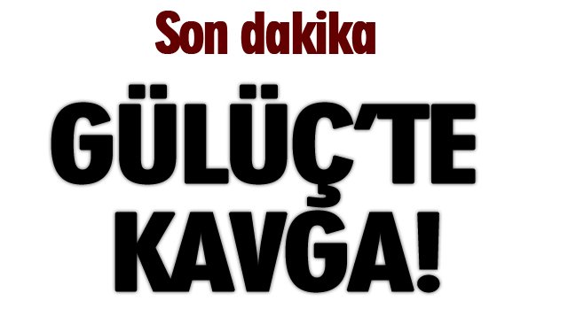 GÜLÜÇ’TE KAVGA!