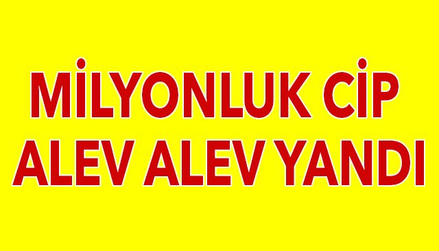 MİLYONLUK CİP ALEV ALEV YANDI