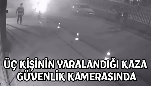 ÜÇ KİŞİNİN YARALANDIĞI KAZA GÜVENLİK KAMERASINDA