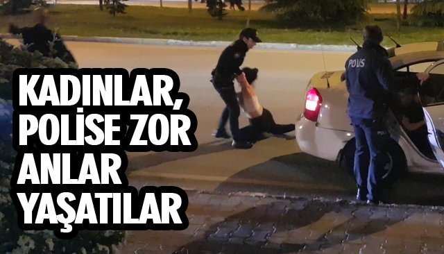 KADINLAR, POLİSE ZOR ANLAR YAŞATILAR