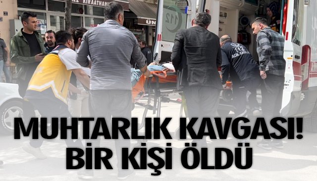 MUHTARLIK KAVGASI! BİR KİŞİ ÖLDÜ