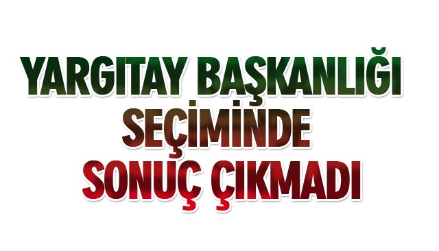 YARGITAY BAŞKANLIĞI SEÇİMİNDE SONUÇ ÇIKMADI