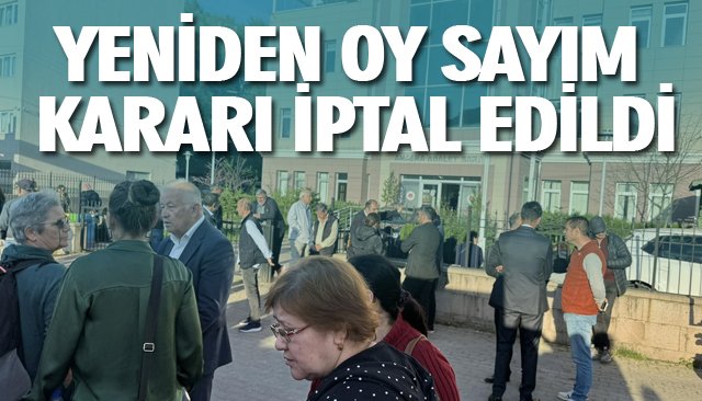 YENİDEN OY SAYIM KARARI İPTAL EDİLDİ