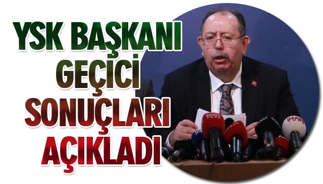 YSK BAŞKANI GEÇİCİ SONUÇLARI AÇIKLADI