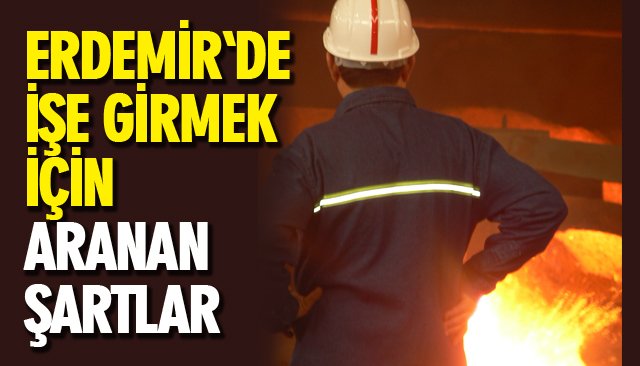 ERDEMİR İŞÇİ ALIMI YAPACAK; İŞTE ŞARTLARI...