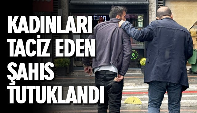 KADINLARI TACİZ EDEN ŞAHIS TUTUKLANDI