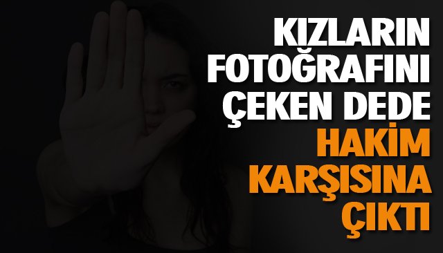 KIZLARIN FOTOĞRAFINI ÇEKEN DEDE HAKİM KARŞISINA ÇIKTI