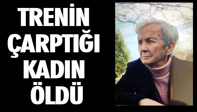 TRENİN ÇARPTIĞI KADIN ÖLDÜ