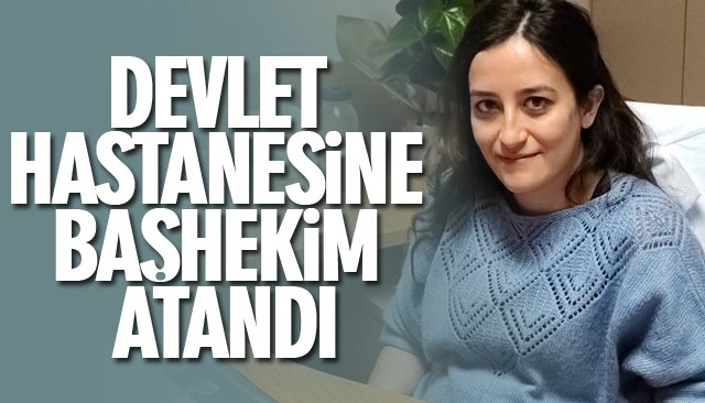 DEVLET HASTANESİNE BAŞHEKİM ATANDI