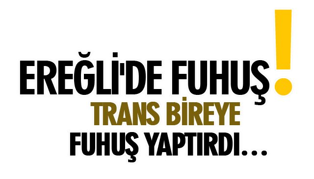 EREĞLİ´DE FUHUŞ! TRANS BİREYE FUHUŞ YAPTIRDI…