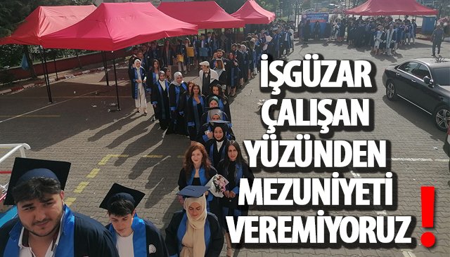 İŞGÜZAR ÇALIŞAN YÜZÜNDEN MEZUNİYETİ VEREMİYORUZ