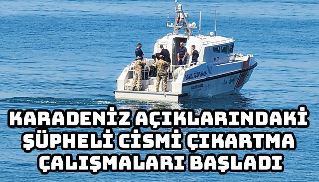 KARADENİZ AÇIKLARINDAKİ ŞÜPHELİ CİSMİ ÇIKARTMA ÇALIŞMALARI BAŞLADI