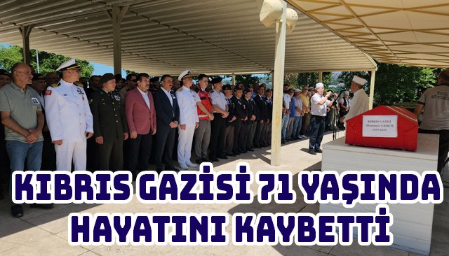 KIBRIS GAZİSİ 71 YAŞINDA HAYATINI KAYBETTİ