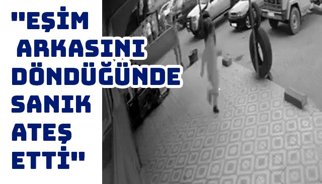 ´´EŞİM ARKASINI DÖNDÜĞÜNDE SANIK ATEŞ ETTİ´´