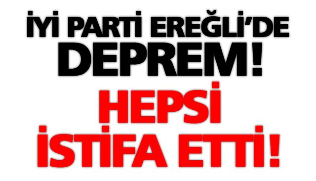 İYİ PARTİ EREĞLİ’DE DEPREM! HEPSİ İSTİFA ETTİ!