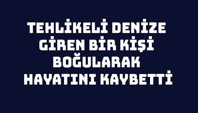 TEHLİKELİ DENİZE GİREN BİR KİŞİ BOĞULARAK HAYATINI KAYBETTİ