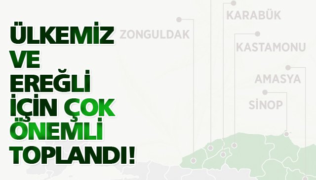 ÜLKEMİZ VE EREĞLİ İÇİN ÇOK ÖNEMLİ TOPLANDI!