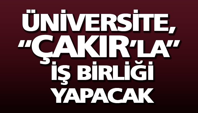 ÜNİVERSİTE, “ÇAKIR’LA” İŞ BİRLİĞİ YAPACAK
