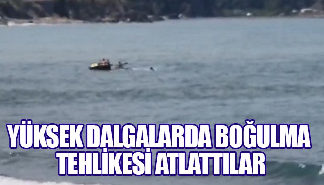 YÜKSEK DALGALARDA BOĞULMA TEHLİKESİ ATLATTILAR