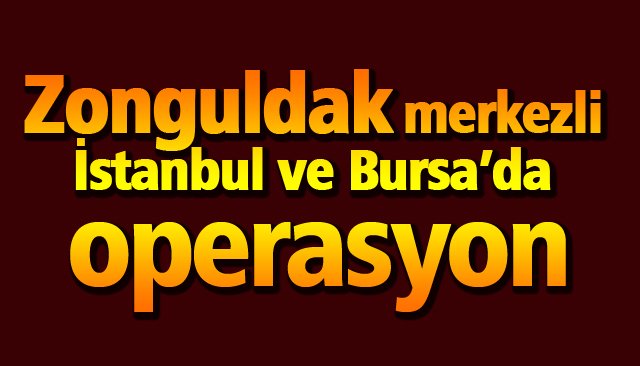 Zonguldak, İstanbul, Adana ve Ankara merkezli...