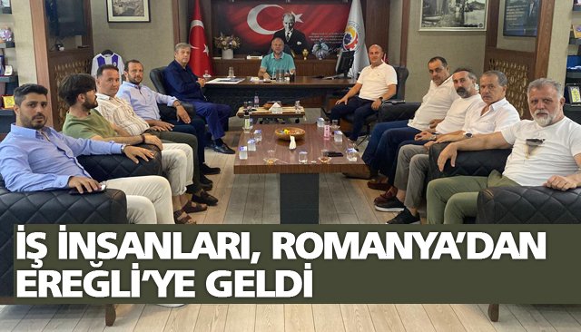 İŞ İNSANLARI, ROMANYA’DAN EREĞLİ’YE GELDİ