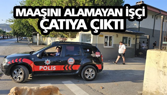 MAAŞINI ALAMAYAN İŞÇİ ÇATIYA ÇIKTI