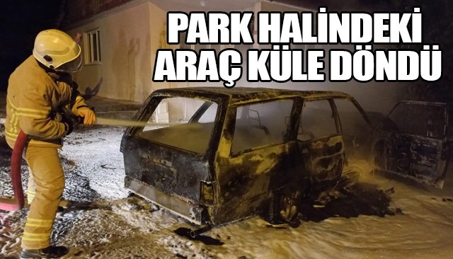 PARK HALİNDEKİ ARAÇ KÜLE DÖNDÜ