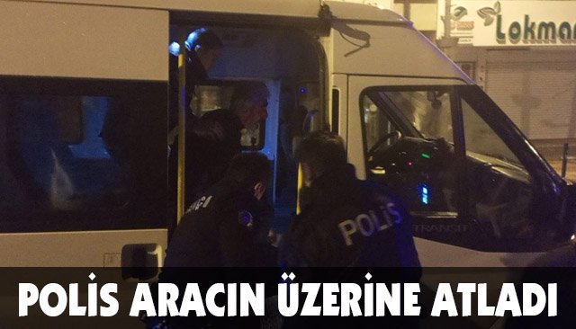 POLİS ARACIN ÜZERİNE ATLADI