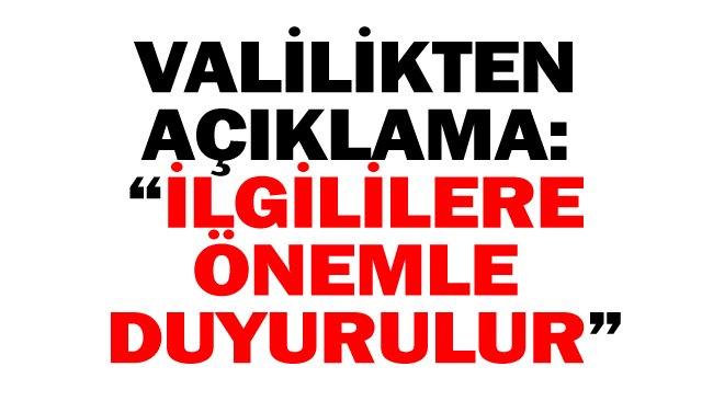VALİLİKTEN AÇIKLAMA: “İLGİLİLERE ÖNEMLE DUYURULUR”