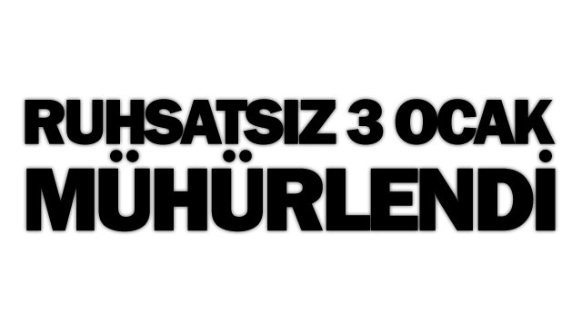 RUHSATSIZ 3 OCAK MÜHÜRLENDİ