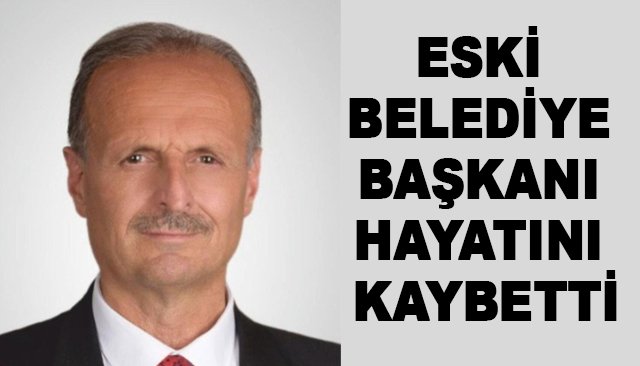 ESKİ BELEDİYE BAŞKANI HAYATINI KAYBETTİ