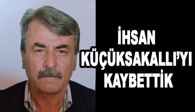 İHSAN KÜÇÜKSAKALLI’YI KAYBETTİK