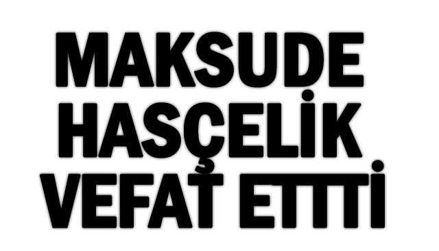 MAKSUDE HASÇELİK VEFAT ETTTİ