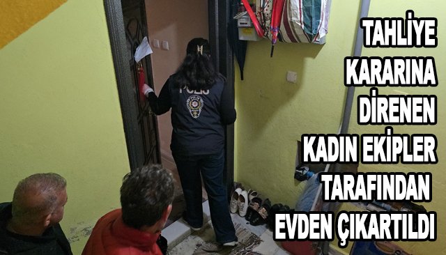 TAHLİYE KARARINA DİRENEN KADIN EKİPLER TARAFINDAN EVDEN ÇIKARTILDI
