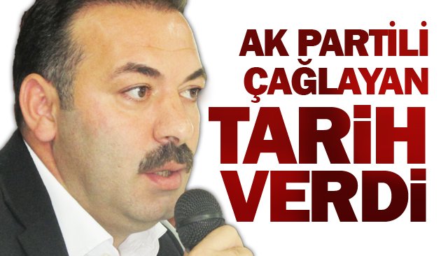 AK PARTİLİ ÇAĞLAYAN  TARİH VERDİ!
