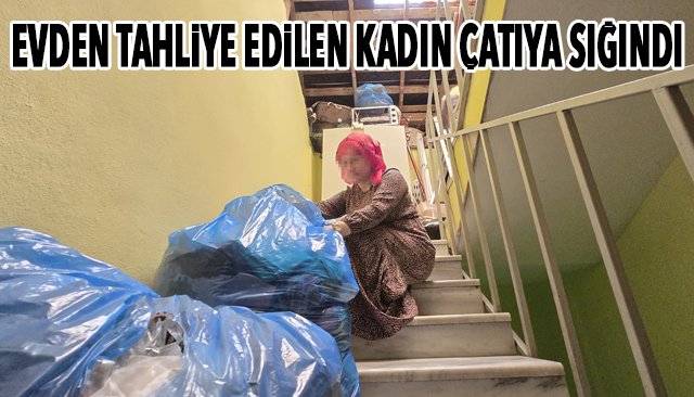 EVDEN TAHLİYE EDİLEN KADIN ÇATIYA SIĞINDI