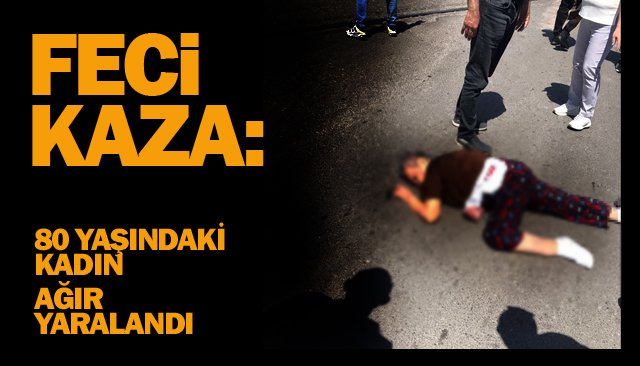 FECİ KAZA: 80 YAŞINDAKİ  KADIN AĞIR YARALANDI