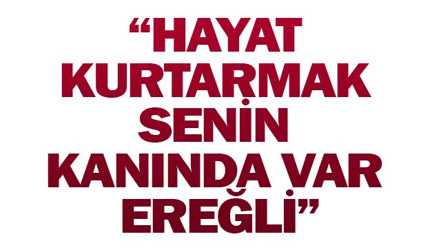 “HAYAT KURTARMAK SENİN  KANINDA VAR EREĞLİ”