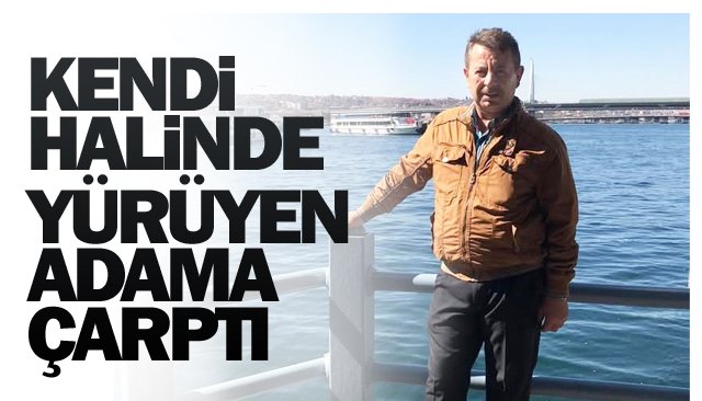 KENDİ HALİNDE YÜRÜYEN  ADAMA ÇARPTI!